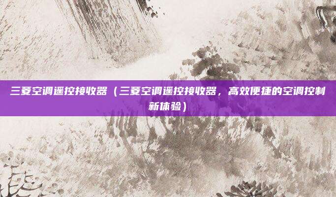 三菱空調(diào)遙控接收器（三菱空調(diào)遙控接收器，高效便捷的空調(diào)控制新體驗）